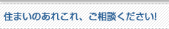 住まいのあれこれ、ご相談ください!!